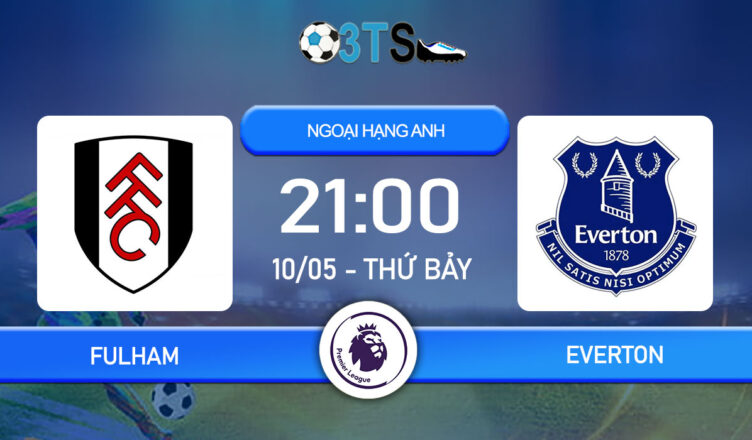 Dự đoán Fulham vs Everton 21:00 10/05 Ngoại Hạng Anh